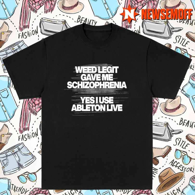 Weed Legit Gave Me Schizophrenia Yes I Use Ableton Live T Shirt