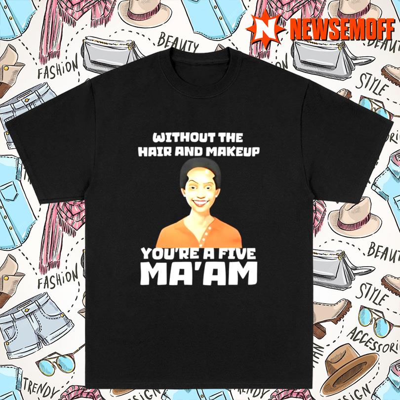 Without The Hair And Makeup You re A Five Ma am New Merch
